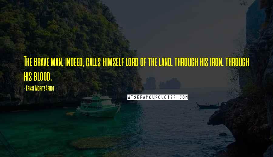 Ernst Moritz Arndt Quotes: The brave man, indeed, calls himself lord of the land, through his iron, through his blood.