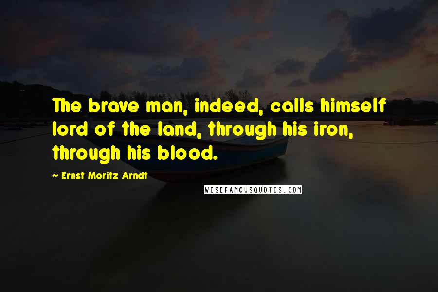 Ernst Moritz Arndt Quotes: The brave man, indeed, calls himself lord of the land, through his iron, through his blood.