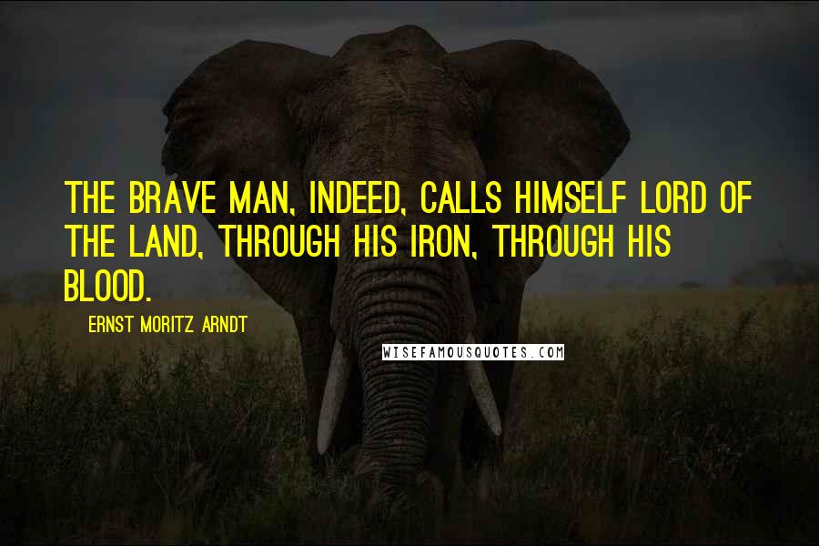 Ernst Moritz Arndt Quotes: The brave man, indeed, calls himself lord of the land, through his iron, through his blood.