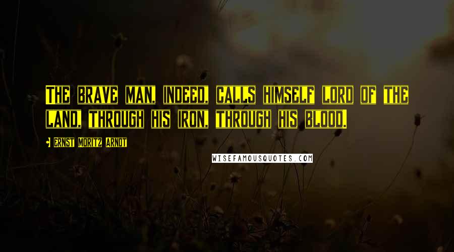 Ernst Moritz Arndt Quotes: The brave man, indeed, calls himself lord of the land, through his iron, through his blood.