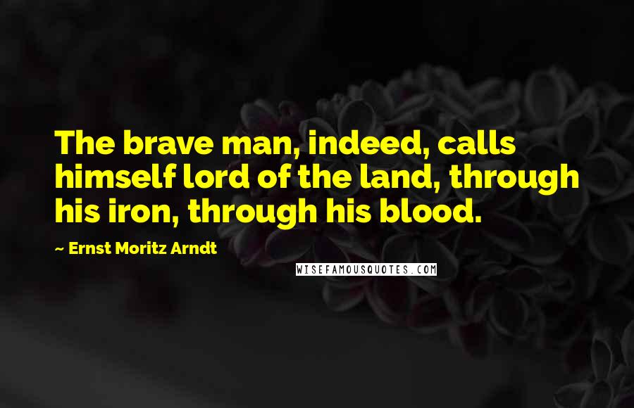 Ernst Moritz Arndt Quotes: The brave man, indeed, calls himself lord of the land, through his iron, through his blood.