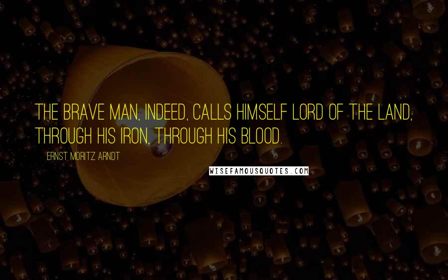 Ernst Moritz Arndt Quotes: The brave man, indeed, calls himself lord of the land, through his iron, through his blood.