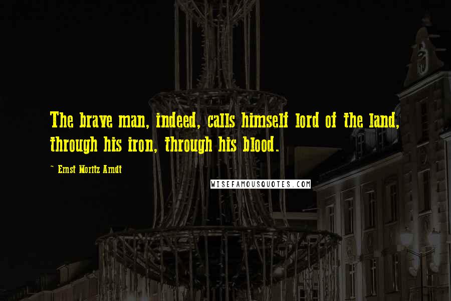 Ernst Moritz Arndt Quotes: The brave man, indeed, calls himself lord of the land, through his iron, through his blood.