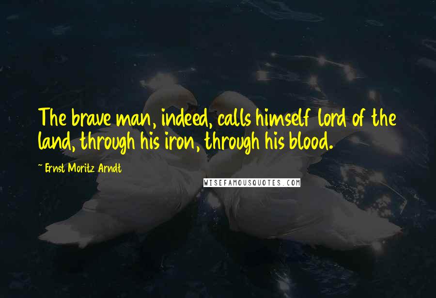 Ernst Moritz Arndt Quotes: The brave man, indeed, calls himself lord of the land, through his iron, through his blood.