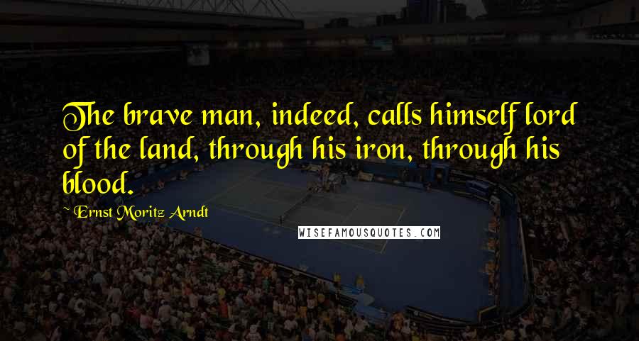 Ernst Moritz Arndt Quotes: The brave man, indeed, calls himself lord of the land, through his iron, through his blood.