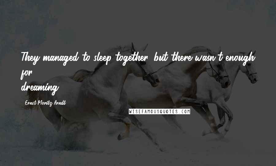 Ernst Moritz Arndt Quotes: They managed to sleep together, but there wasn't enough for dreaming.