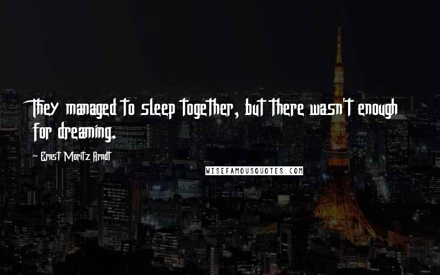 Ernst Moritz Arndt Quotes: They managed to sleep together, but there wasn't enough for dreaming.