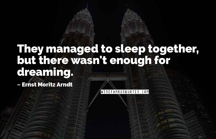 Ernst Moritz Arndt Quotes: They managed to sleep together, but there wasn't enough for dreaming.