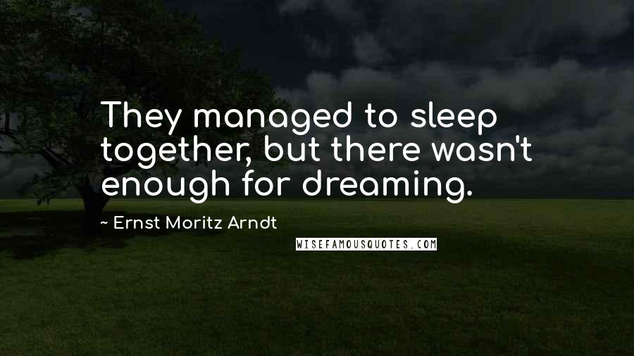 Ernst Moritz Arndt Quotes: They managed to sleep together, but there wasn't enough for dreaming.