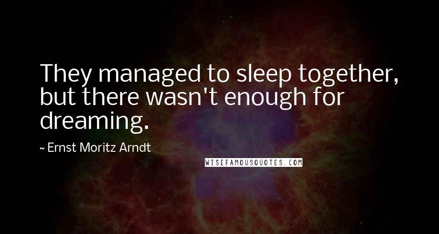 Ernst Moritz Arndt Quotes: They managed to sleep together, but there wasn't enough for dreaming.