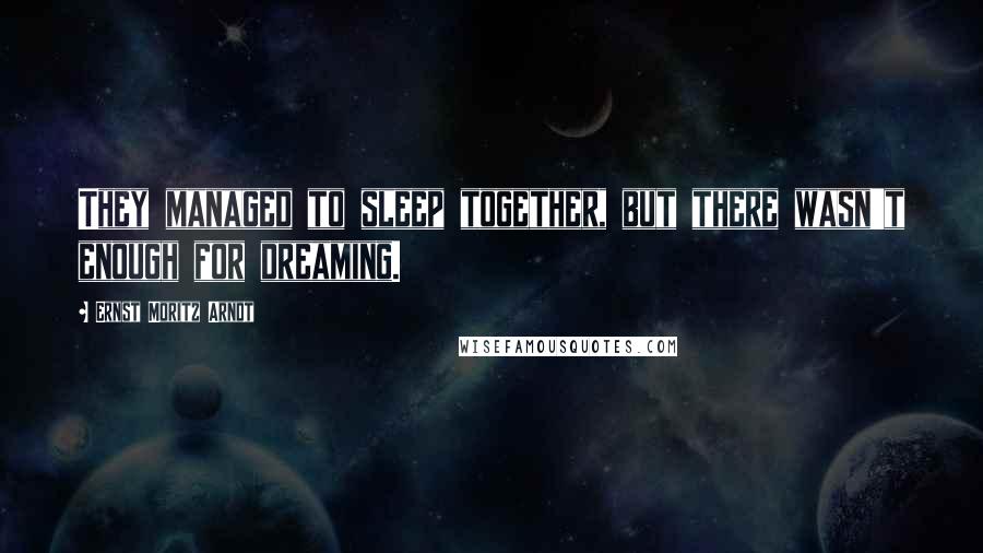 Ernst Moritz Arndt Quotes: They managed to sleep together, but there wasn't enough for dreaming.