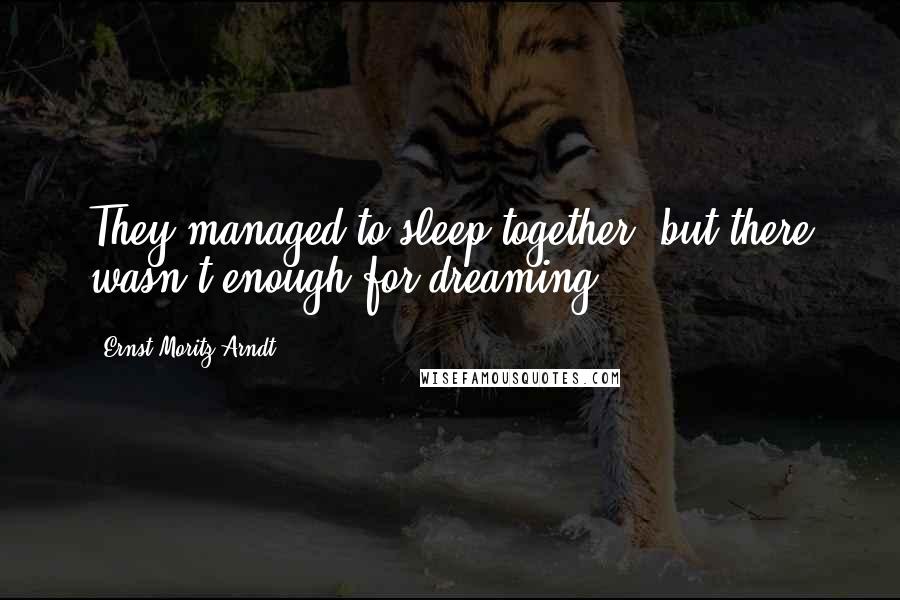 Ernst Moritz Arndt Quotes: They managed to sleep together, but there wasn't enough for dreaming.