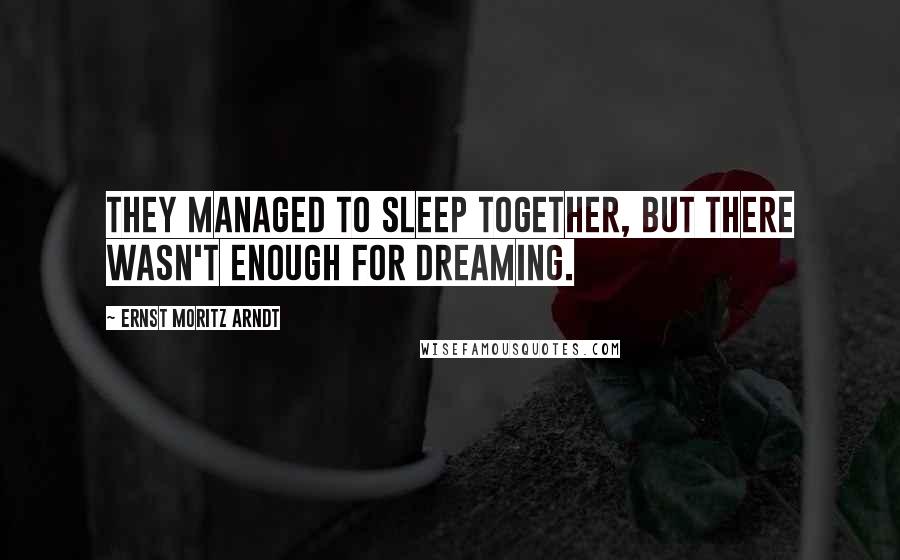 Ernst Moritz Arndt Quotes: They managed to sleep together, but there wasn't enough for dreaming.