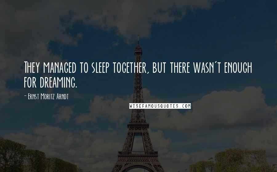 Ernst Moritz Arndt Quotes: They managed to sleep together, but there wasn't enough for dreaming.