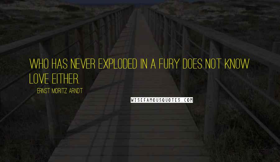 Ernst Moritz Arndt Quotes: Who has never exploded in a fury does not know love either.