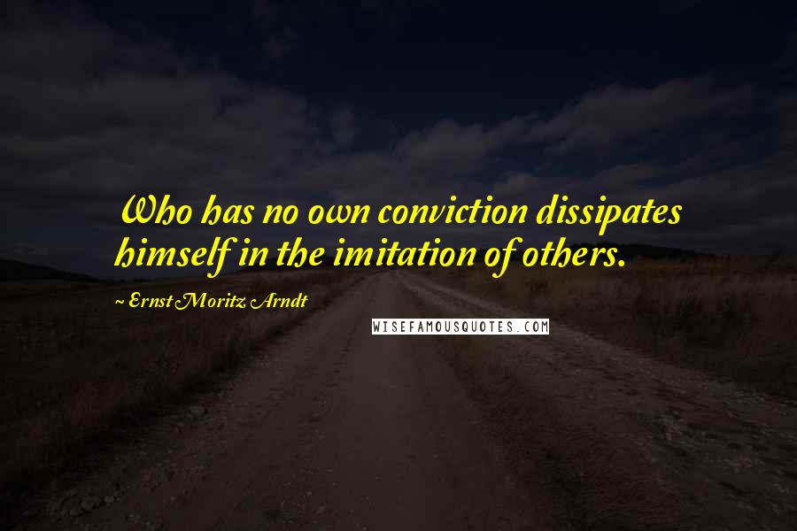 Ernst Moritz Arndt Quotes: Who has no own conviction dissipates himself in the imitation of others.