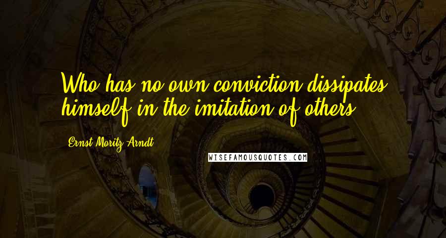 Ernst Moritz Arndt Quotes: Who has no own conviction dissipates himself in the imitation of others.