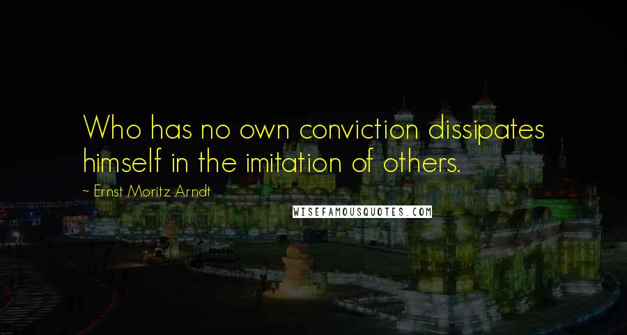 Ernst Moritz Arndt Quotes: Who has no own conviction dissipates himself in the imitation of others.