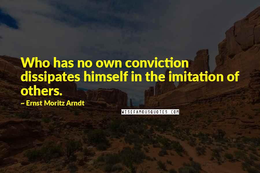 Ernst Moritz Arndt Quotes: Who has no own conviction dissipates himself in the imitation of others.