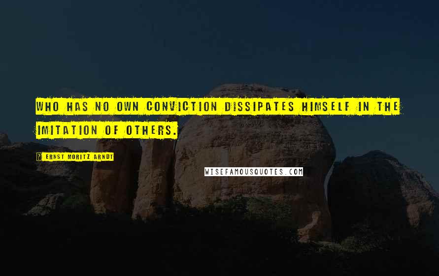 Ernst Moritz Arndt Quotes: Who has no own conviction dissipates himself in the imitation of others.