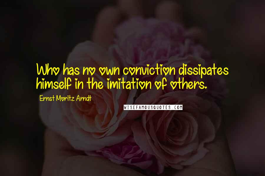 Ernst Moritz Arndt Quotes: Who has no own conviction dissipates himself in the imitation of others.