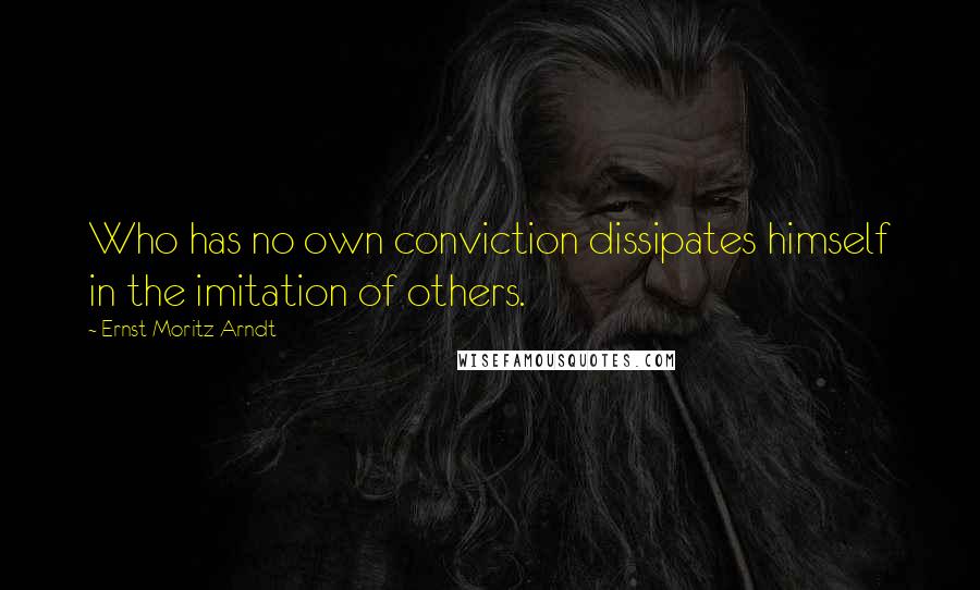 Ernst Moritz Arndt Quotes: Who has no own conviction dissipates himself in the imitation of others.