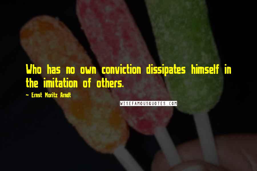 Ernst Moritz Arndt Quotes: Who has no own conviction dissipates himself in the imitation of others.