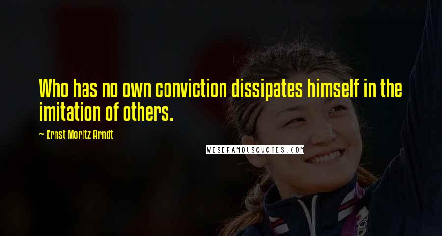 Ernst Moritz Arndt Quotes: Who has no own conviction dissipates himself in the imitation of others.