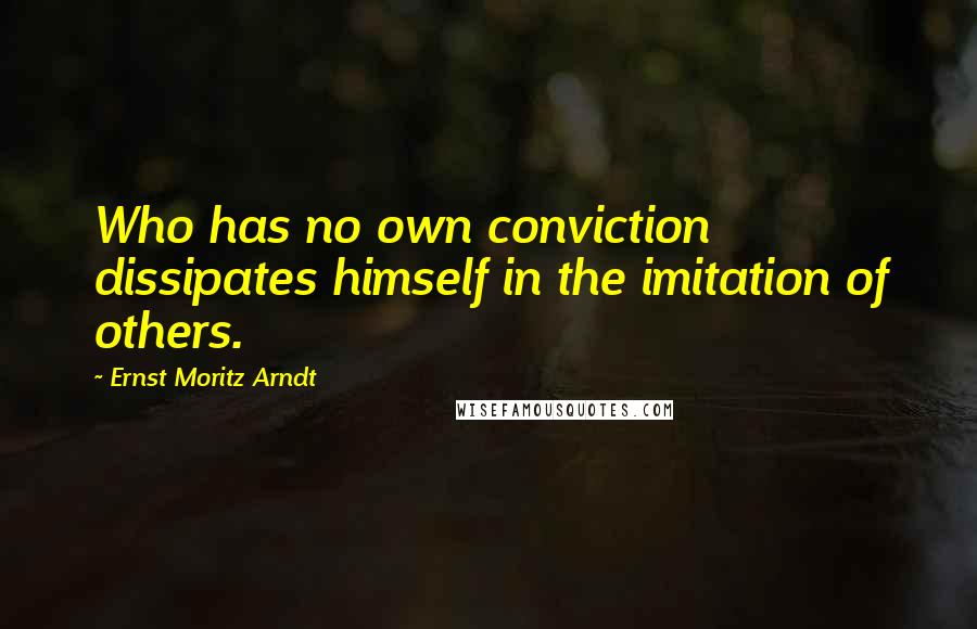 Ernst Moritz Arndt Quotes: Who has no own conviction dissipates himself in the imitation of others.