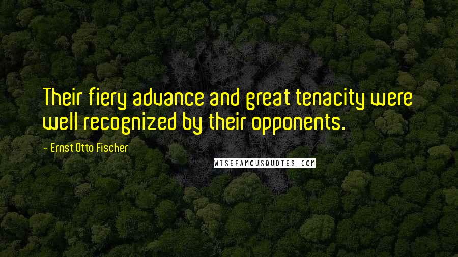 Ernst Otto Fischer Quotes: Their fiery advance and great tenacity were well recognized by their opponents.
