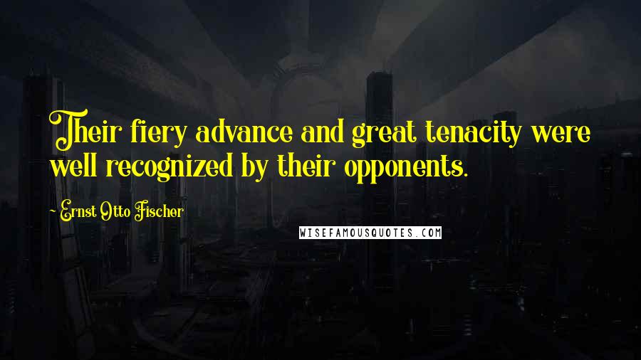 Ernst Otto Fischer Quotes: Their fiery advance and great tenacity were well recognized by their opponents.