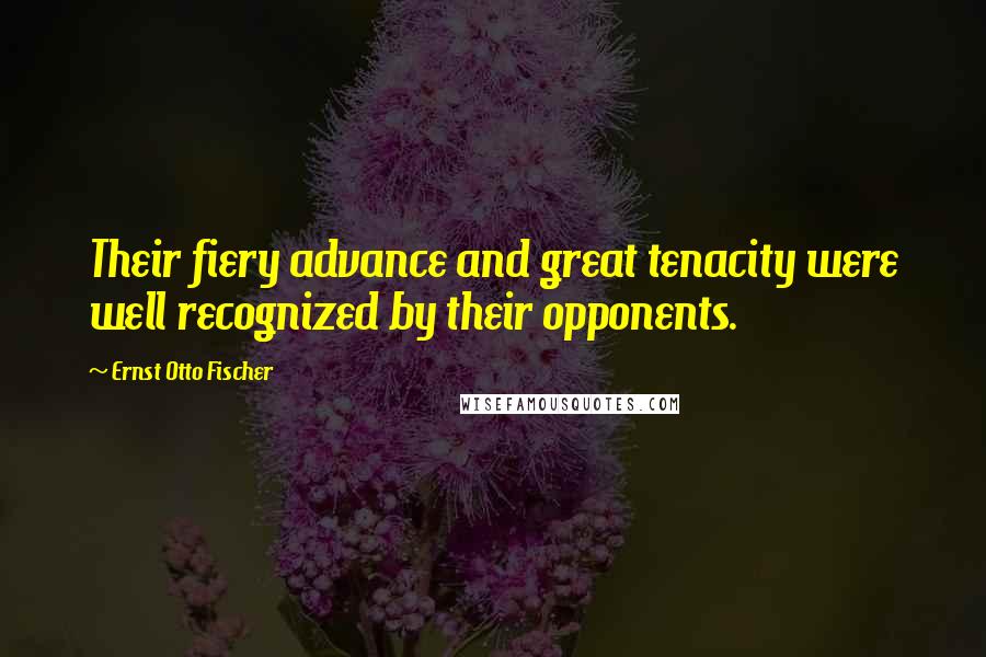 Ernst Otto Fischer Quotes: Their fiery advance and great tenacity were well recognized by their opponents.