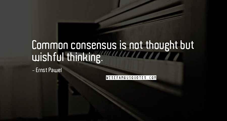 Ernst Pawel Quotes: Common consensus is not thought but wishful thinking.