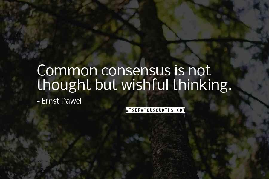 Ernst Pawel Quotes: Common consensus is not thought but wishful thinking.