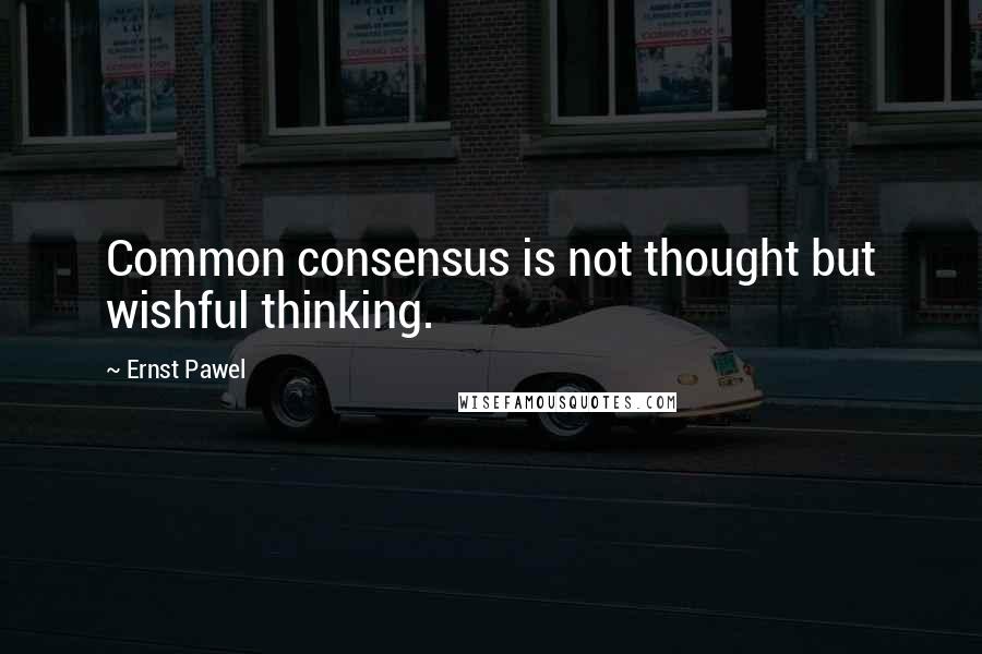 Ernst Pawel Quotes: Common consensus is not thought but wishful thinking.