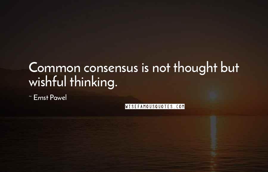 Ernst Pawel Quotes: Common consensus is not thought but wishful thinking.