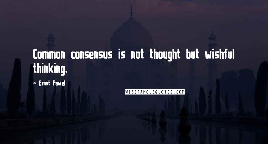 Ernst Pawel Quotes: Common consensus is not thought but wishful thinking.