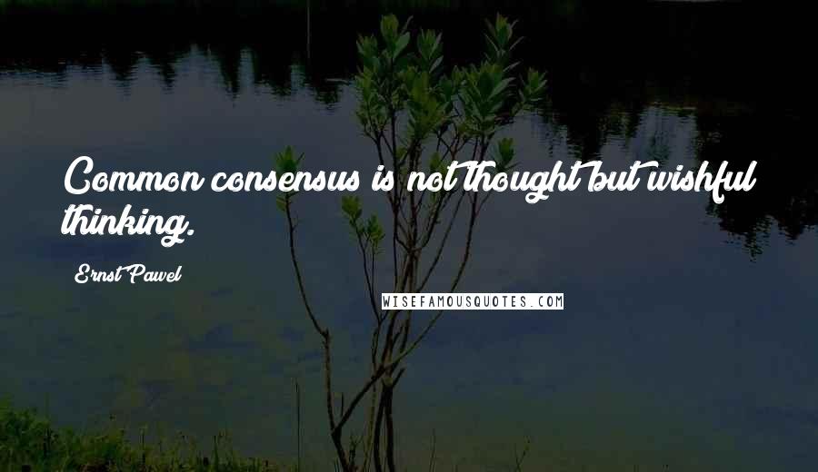 Ernst Pawel Quotes: Common consensus is not thought but wishful thinking.