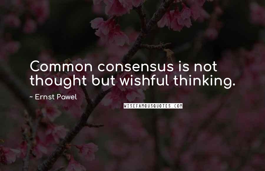 Ernst Pawel Quotes: Common consensus is not thought but wishful thinking.