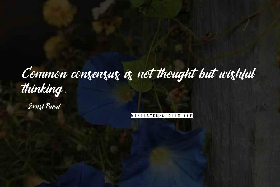 Ernst Pawel Quotes: Common consensus is not thought but wishful thinking.