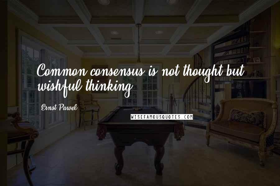 Ernst Pawel Quotes: Common consensus is not thought but wishful thinking.