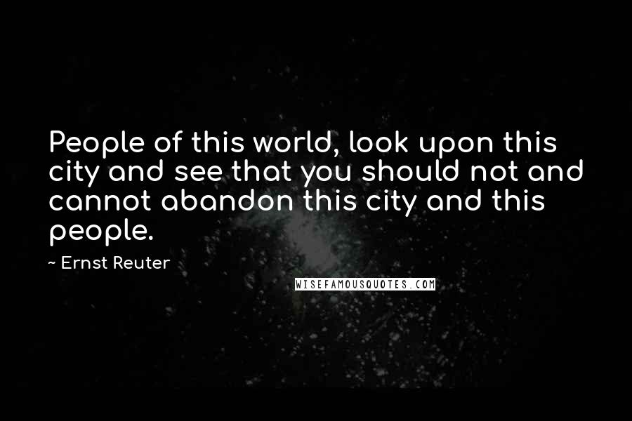 Ernst Reuter Quotes: People of this world, look upon this city and see that you should not and cannot abandon this city and this people.