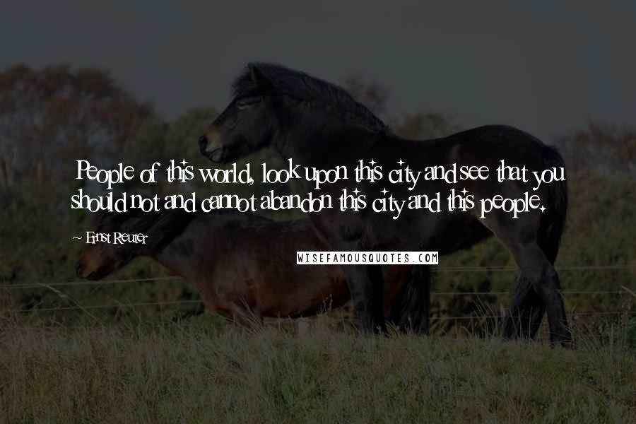 Ernst Reuter Quotes: People of this world, look upon this city and see that you should not and cannot abandon this city and this people.