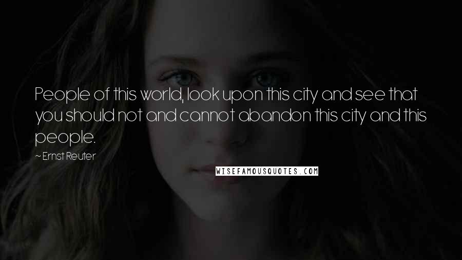 Ernst Reuter Quotes: People of this world, look upon this city and see that you should not and cannot abandon this city and this people.