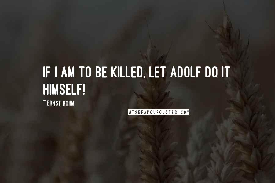 Ernst Rohm Quotes: If I am to be killed, let Adolf do it himself!