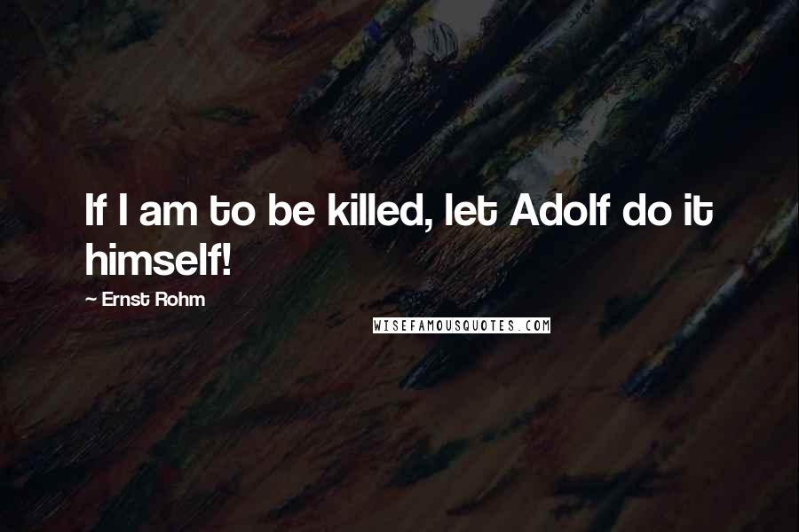 Ernst Rohm Quotes: If I am to be killed, let Adolf do it himself!