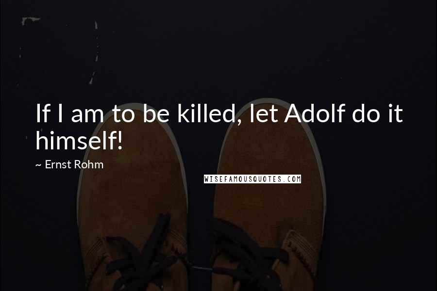 Ernst Rohm Quotes: If I am to be killed, let Adolf do it himself!
