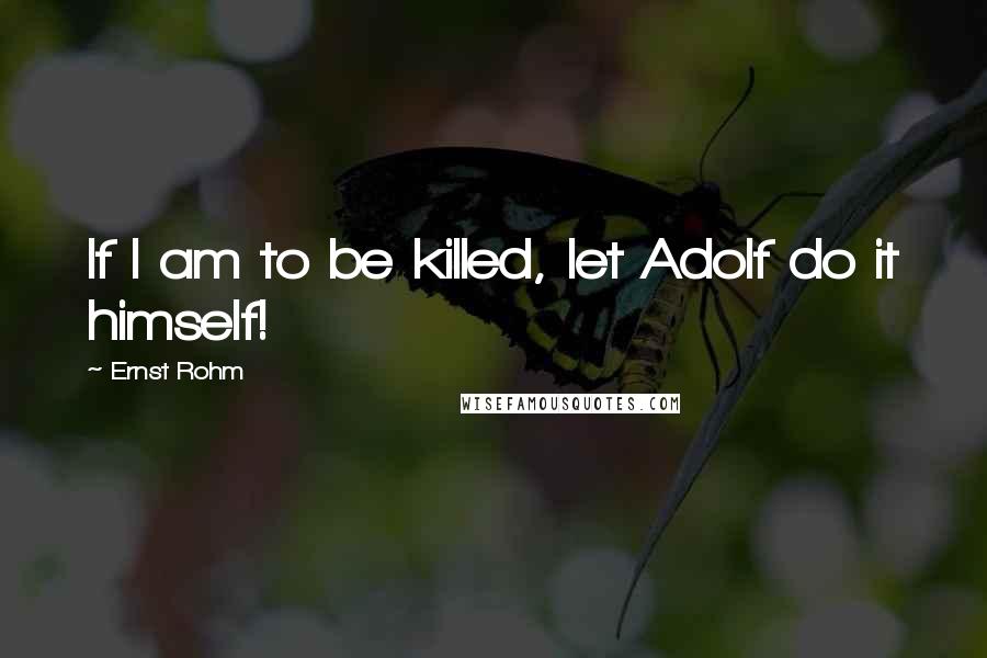 Ernst Rohm Quotes: If I am to be killed, let Adolf do it himself!