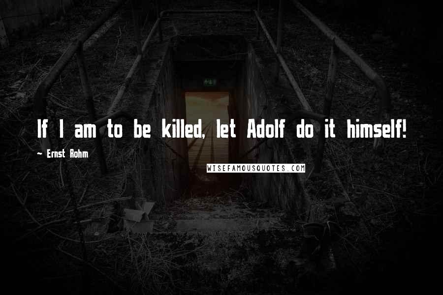 Ernst Rohm Quotes: If I am to be killed, let Adolf do it himself!