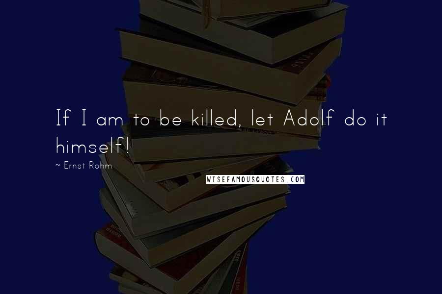 Ernst Rohm Quotes: If I am to be killed, let Adolf do it himself!